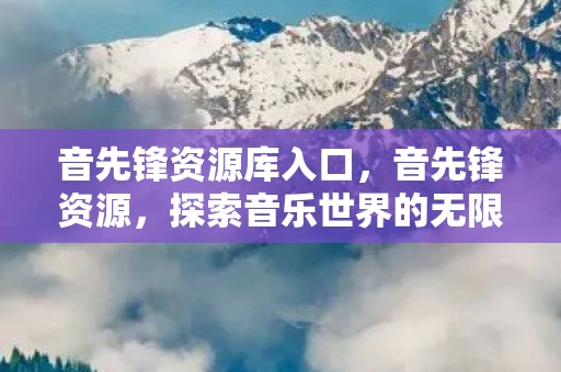 音先锋资源库入口，音先锋资源，探索音乐世界的无限可能
