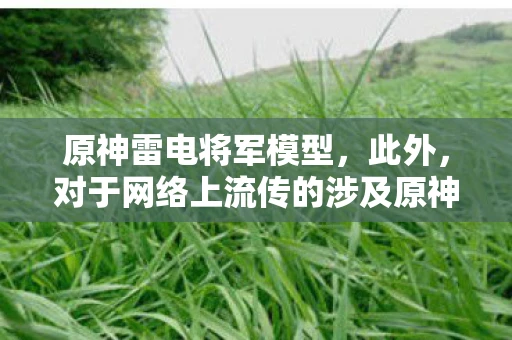 原神雷电将军模型,此外,对于网络上流传的涉及原神雷电将军乳液图等不当内容的信息,我们应该保持警惕,避免传播和分享。如果发现此类内容,可以向相关平台或游戏官方进行举报,以维护网络环境的健康和秩序 原神雷电将军模型,此外,对于网络上流传的涉及原神雷电将军乳液图等不当内容的信息,我们应该保持警惕,避免传播和分享。如果发现此类内容,可以向相关平台或游戏官方进行举报,以维护网络环境的健康和秩序
