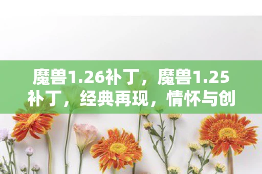 魔兽1.26补丁，魔兽1.25补丁，经典再现，情怀与创新的完美融合