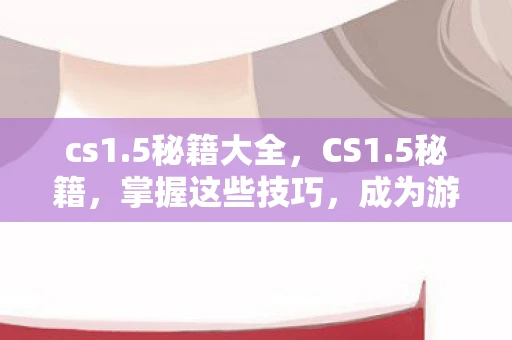 cs1.5秘籍大全，CS1.5秘籍，掌握这些技巧，成为游戏高手