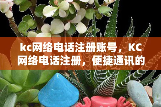 kc网络电话注册账号,KC网络电话注册,便捷通讯的新选择 kc网络电话注册账号,KC网络电话注册,便捷通讯的新选择