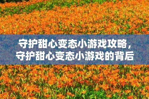 守护甜心变态小游戏攻略,守护甜心变态小游戏的背后,探索儿童心理与网络安全 守护甜心变态小游戏攻略,守护甜心变态小游戏的背后,探索儿童心理与网络安全