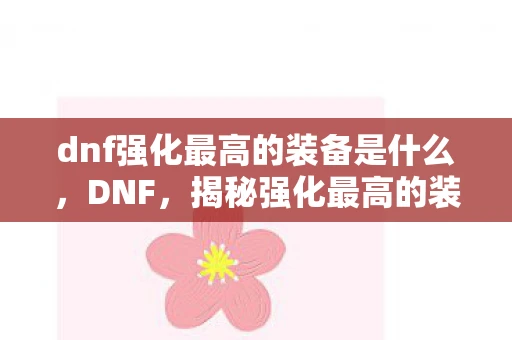 dnf强化最高的装备是什么，DNF，揭秘强化最高的装备，打造不败神话