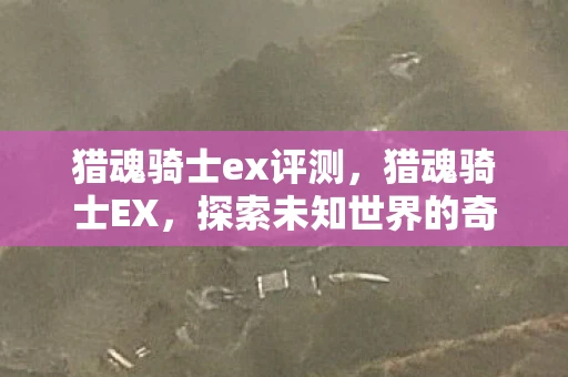 猎魂骑士ex评测，猎魂骑士EX，探索未知世界的奇幻之旅