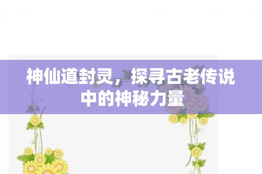 神仙道封灵，探寻古老传说中的神秘力量