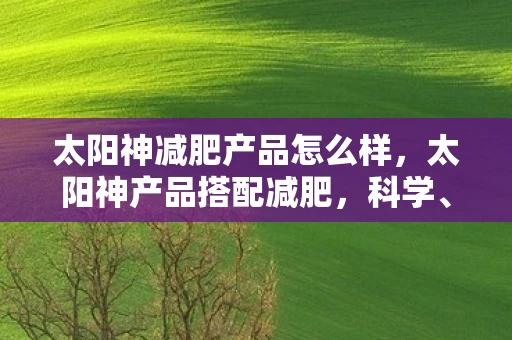 太阳神减肥产品怎么样，太阳神产品搭配减肥，科学、安全、有效的减肥新选择