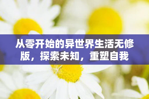 从零开始的异世界生活无修版，探索未知，重塑自我