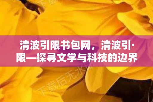 清波引限书包网，清波引·限—探寻文学与科技的边界