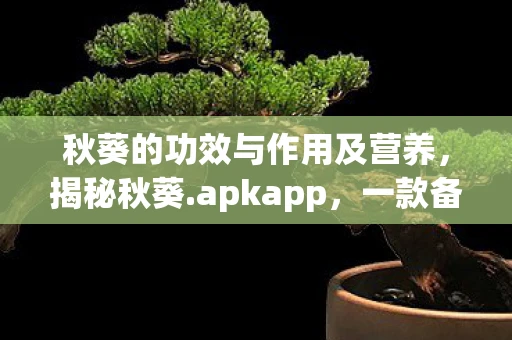秋葵的功效与作用及营养，揭秘秋葵.apkapp，一款备受争议的APP背后的真相