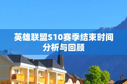 英雄联盟S10赛季结束时间分析与回顾图片