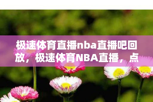 极速体育直播nba直播吧回放,极速体育NBA直播,点燃你的篮球激情 极速体育直播nba直播吧回放,极速体育NBA直播,点燃你的篮球激情
