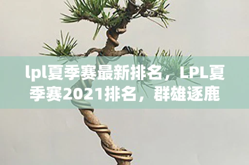 lpl夏季赛最新排名，LPL夏季赛2021排名，群雄逐鹿，谁将问鼎？