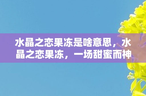 水晶之恋果冻是啥意思,水晶之恋果冻,一场甜蜜而神秘的浪漫传说 水晶之恋果冻是啥意思,水晶之恋果冻,一场甜蜜而神秘的浪漫传说