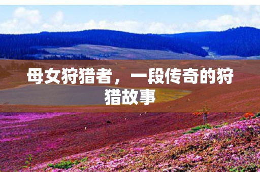 母女狩猎者，一段传奇的狩猎故事