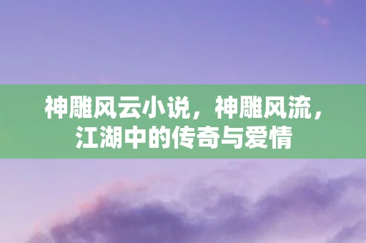 神雕风云小说，神雕风流，江湖中的传奇与爱情