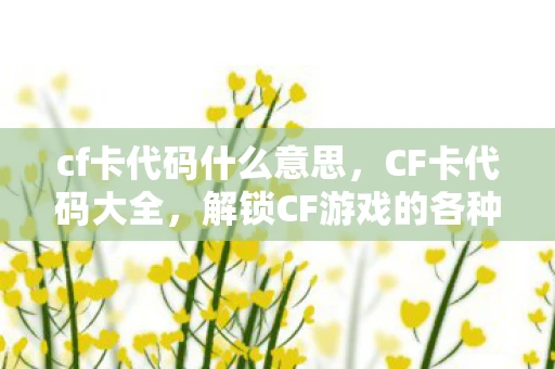 cf卡代码什么意思，CF卡代码大全，解锁CF游戏的各种隐藏功能和技巧