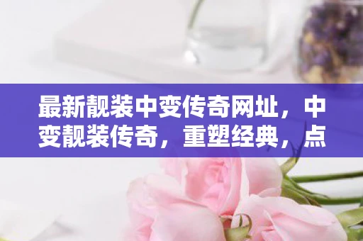最新靓装中变传奇网址，中变靓装传奇，重塑经典，点亮生活