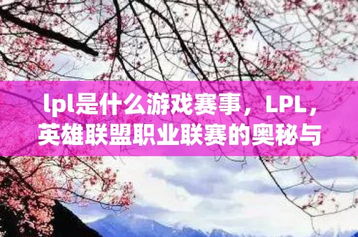 lpl是什么游戏赛事,LPL,英雄联盟职业联赛的奥秘与魅力 lpl是什么游戏赛事,LPL,英雄联盟职业联赛的奥秘与魅力