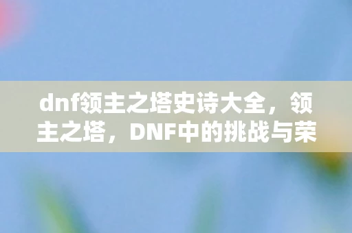 dnf领主之塔史诗大全,领主之塔,DNF中的挑战与荣耀 dnf领主之塔史诗大全,领主之塔,DNF中的挑战与荣耀
