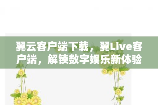 翼云客户端下载，翼Live客户端，解锁数字娱乐新体验