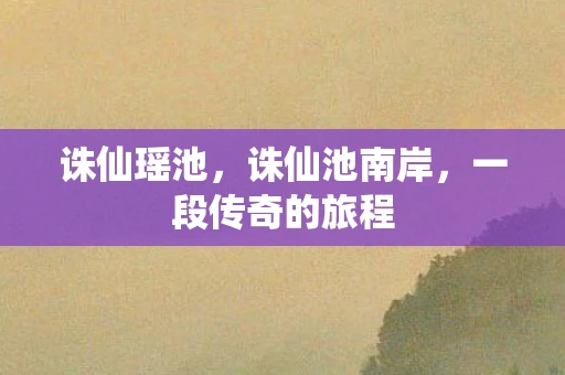 诛仙瑶池,诛仙池南岸,一段传奇的旅程 诛仙瑶池,诛仙池南岸,一段传奇的旅程