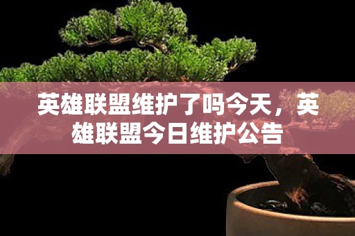 英雄联盟维护了吗今天，英雄联盟今日维护公告