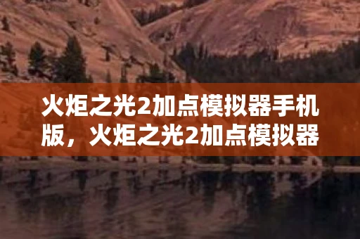 火炬之光2加点模拟器手机版，火炬之光2加点模拟器，打造个性化角色，探索无限可能