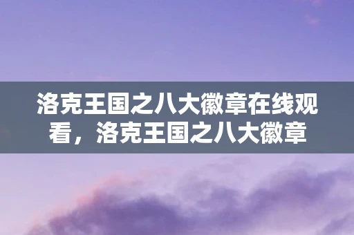 洛克王国之八大徽章在线观看,洛克王国之八大徽章 洛克王国之八大徽章在线观看,洛克王国之八大徽章