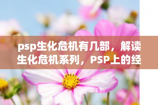 psp生化危机有几部，解读生化危机系列，PSP上的经典恐怖游戏