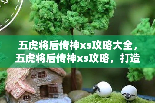 五虎将后传神xs攻略大全,五虎将后传神xs攻略,打造最强阵容,一统三国! 五虎将后传神xs攻略大全,五虎将后传神xs攻略,打造最强阵容,一统三国!