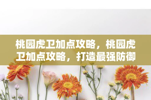 桃园虎卫加点攻略,桃园虎卫加点攻略,打造最强防御阵容 桃园虎卫加点攻略,桃园虎卫加点攻略,打造最强防御阵容