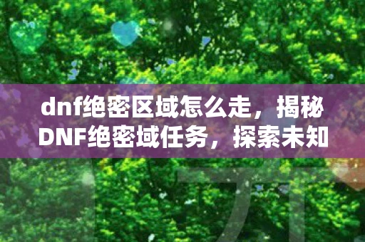 dnf绝密区域怎么走，揭秘DNF绝密域任务，探索未知领域的冒险之旅