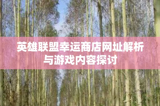 英雄联盟幸运商店网址解析与游戏内容探讨图片