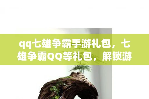 qq七雄争霸手游礼包，七雄争霸QQ等礼包，解锁游戏新世界的钥匙