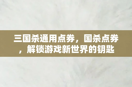 三国杀通用点券，国杀点券，解锁游戏新世界的钥匙