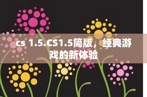 cs 1.5.CS1.5简版，经典游戏的新体验