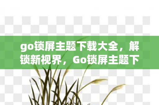go锁屏主题下载大全,解锁新视界,Go锁屏主题下载全攻略 go锁屏主题下载大全,解锁新视界,Go锁屏主题下载全攻略