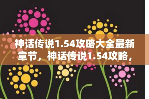 神话传说1.54攻略大全最新章节，神话传说1.54攻略，解锁未知世界的秘密