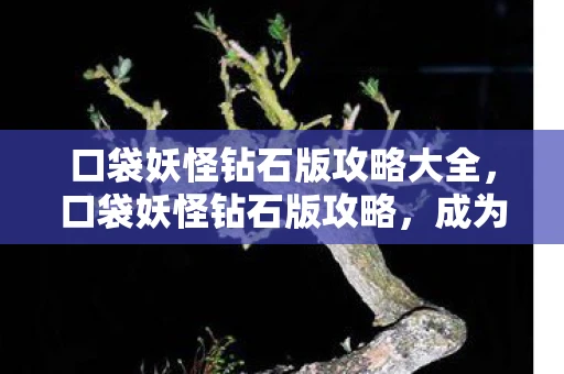 口袋妖怪钻石版攻略大全,口袋妖怪钻石版攻略,成为宝可梦大师的全面指南 口袋妖怪钻石版攻略大全,口袋妖怪钻石版攻略,成为宝可梦大师的全面指南