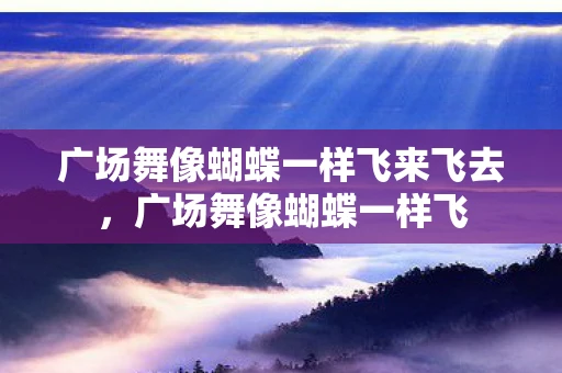 广场舞像蝴蝶一样飞来飞去,广场舞像蝴蝶一样飞 广场舞像蝴蝶一样飞来飞去,广场舞像蝴蝶一样飞
