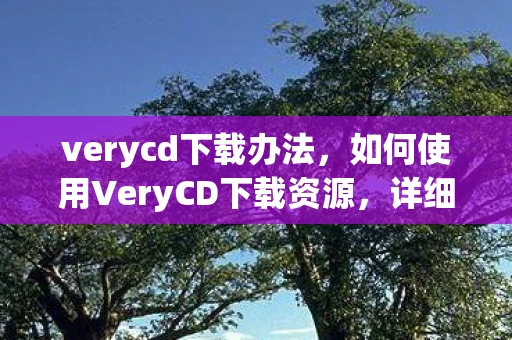 verycd下载办法,如何使用VeryCD下载资源,详细步骤与注意事项 verycd下载办法,如何使用VeryCD下载资源,详细步骤与注意事项