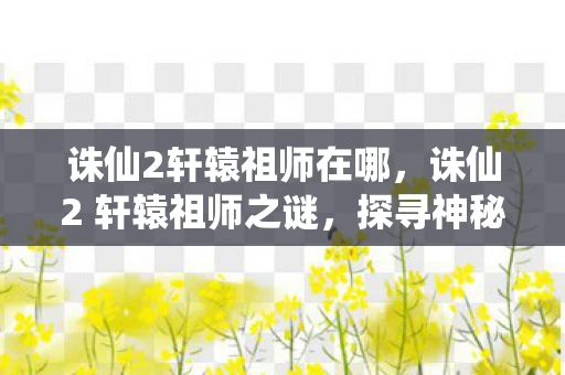 诛仙2轩辕祖师在哪，诛仙2 轩辕祖师之谜，探寻神秘人物的踪迹