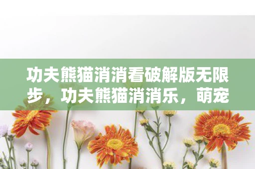 功夫熊猫消消看破解版无限步，功夫熊猫消消乐，萌宠养成与趣味消除的完美结合
