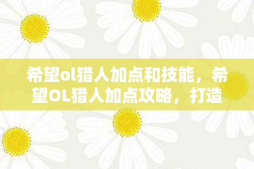 希望ol猎人加点和技能,希望OL猎人加点攻略,打造高效输出的猎人角色 希望ol猎人加点和技能,希望OL猎人加点攻略,打造高效输出的猎人角色