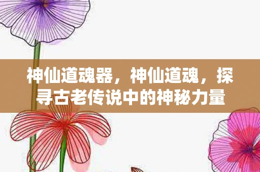 神仙道魂器，神仙道魂，探寻古老传说中的神秘力量