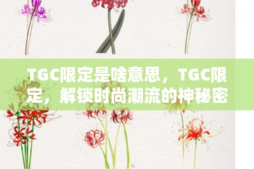 TGC限定是啥意思,TGC限定,解锁时尚潮流的神秘密码 TGC限定是啥意思,TGC限定,解锁时尚潮流的神秘密码