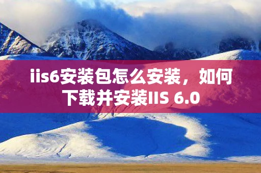 iis6安装包怎么安装，如何下载并安装IIS 6.0