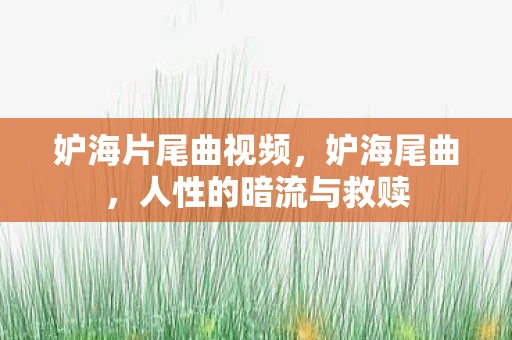妒海片尾曲视频,妒海尾曲,人性的暗流与救赎 妒海片尾曲视频,妒海尾曲,人性的暗流与救赎