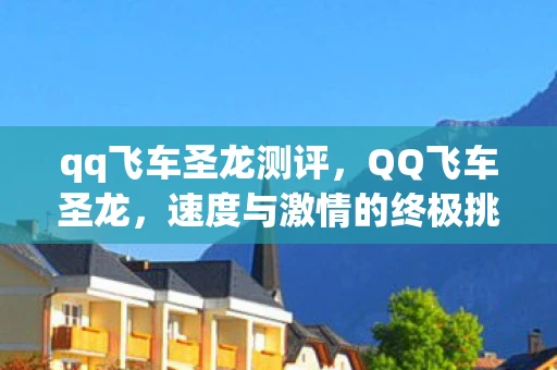qq飞车圣龙测评,QQ飞车圣龙,速度与激情的终极挑战 qq飞车圣龙测评,QQ飞车圣龙,速度与激情的终极挑战
