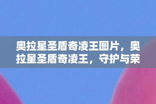奥拉星圣盾奇凌王图片，奥拉星圣盾奇凌王，守护与荣耀的传奇